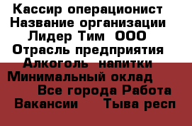 Кассир операционист › Название организации ­ Лидер Тим, ООО › Отрасль предприятия ­ Алкоголь, напитки › Минимальный оклад ­ 23 000 - Все города Работа » Вакансии   . Тыва респ.